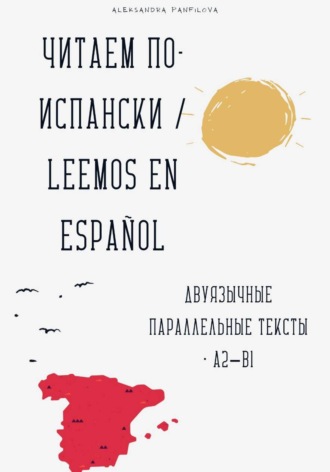 Читаем по-испански / Leemos en español Двуязычные параллельные тексты • A2–B1 Александра Панфилова, Читаем по-испански / Leemos en español Двуязычные параллельные тексты • A2–B1