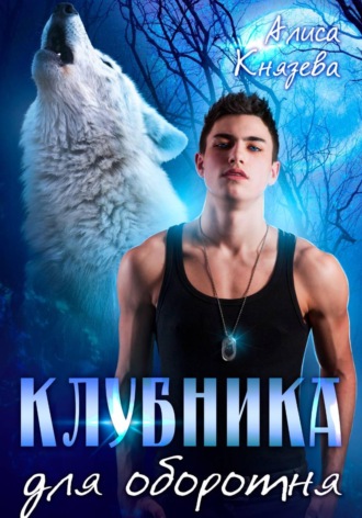 Клубника для оборотня Алиса Князева, Клубника для оборотня