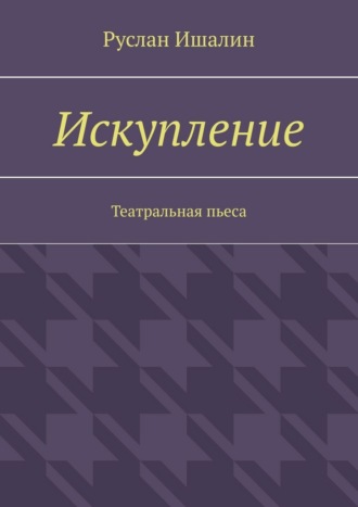 Искупление. Театральная пьеса Руслан Ишалин, Искупление. Театральная пьеса