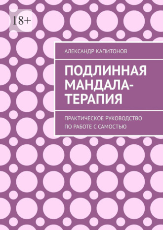 Подлинная Мандала-терапия. Практическое руководство по работе с Самостью Александр Капитонов, Подлинная Мандала-терапия. Практическое руководство по работе с Самостью
