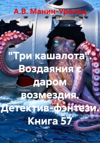 «Три кашалота». Воздаяния с даром возмездия. Детектив-фэнтези. Книга 57 А.В. Манин-Уралец, «Три кашалота». Воздаяния с даром возмездия. Детектив-фэнтези. Книга 57