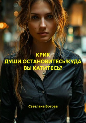 КРИК ДУШИ.ОСТАНОВИТЕСЬ!КУДА ВЫ КАТИТЕСЬ? , КРИК ДУШИ.ОСТАНОВИТЕСЬ!КУДА ВЫ КАТИТЕСЬ?