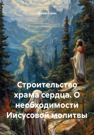 Строительство храма сердца. О необходимости Иисусовой молитвы , Строительство храма сердца. О необходимости Иисусовой молитвы