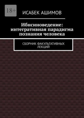 Ибнсиноведение: интегративная парадигма познания человека. Сборник факультативных лекций Исабек Ашимов, Ибнсиноведение: интегративная парадигма познания человека. Сборник факультативных лекций