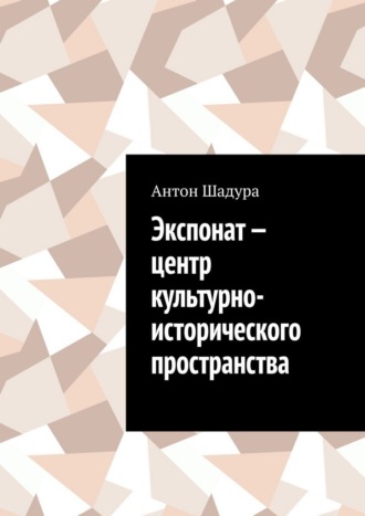 Экспонат – центр культурно-исторического пространства Антон Шадура, Экспонат – центр культурно-исторического пространства