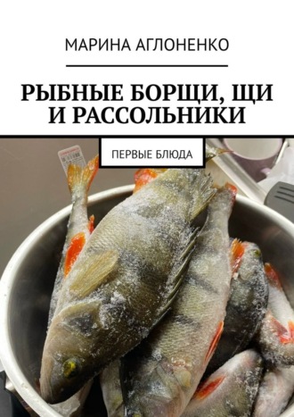 Рыбные борщи, щи и рассольники. Первые блюда Марина Аглоненко, Рыбные борщи, щи и рассольники. Первые блюда