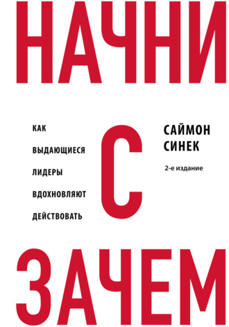 Начни с «Зачем?». Как выдающиеся лидеры вдохновляют действовать Саймон Синек, Начни с «Зачем?». Как выдающиеся лидеры вдохновляют действовать