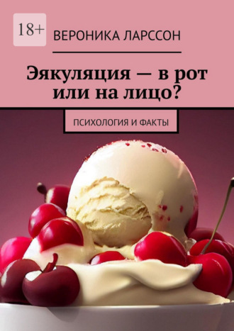 Эякуляция – в рот или на лицо? Психология и факты Вероника Ларссон, Эякуляция – в рот или на лицо? Психология и факты