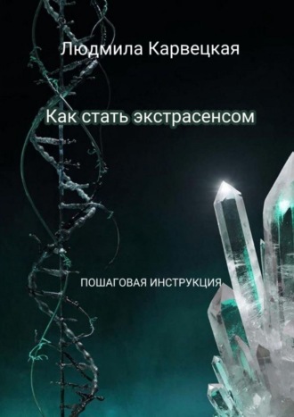 Как стать экстрасенсом. Пошаговая инструкция Людмила Карвецкая, Как стать экстрасенсом. Пошаговая инструкция