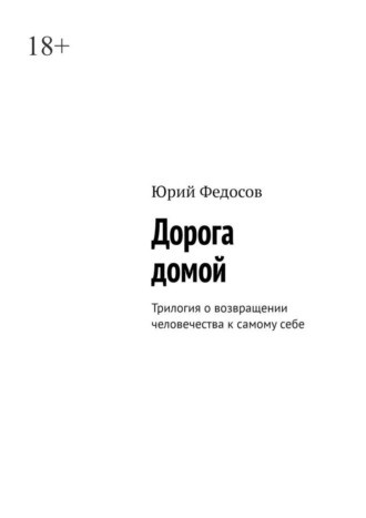 Дорога домой. Трилогия о возвращении человечества к самому себе Юрий Федосов, Дорога домой. Трилогия о возвращении человечества к самому себе