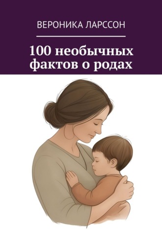 100 необычных фактов о родах Вероника Ларссон, 100 необычных фактов о родах