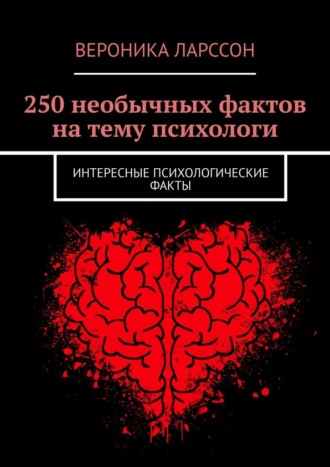 250 необычных фактов на тему психологи. Интересные психологические факты Вероника Ларссон, 250 необычных фактов на тему психологи. Интересные психологические факты
