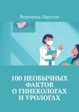 100 необычных фактов о гинекологах и урологах Вероника Ларссон, 100 необычных фактов о гинекологах и урологах