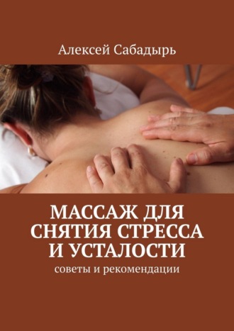 Массаж для снятия стресса и усталости. Советы и рекомендации Алексей Сабадырь, Массаж для снятия стресса и усталости. Советы и рекомендации