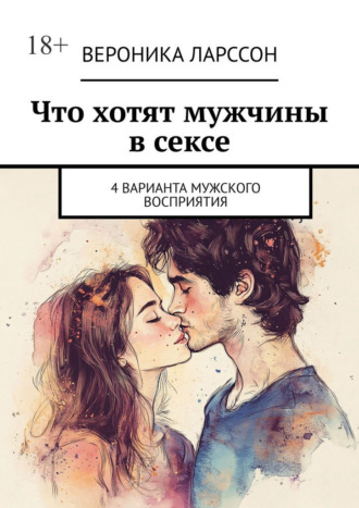 Что хотят мужчины в сексе. 4 варианта мужского восприятия Вероника Ларссон, Что хотят мужчины в сексе. 4 варианта мужского восприятия