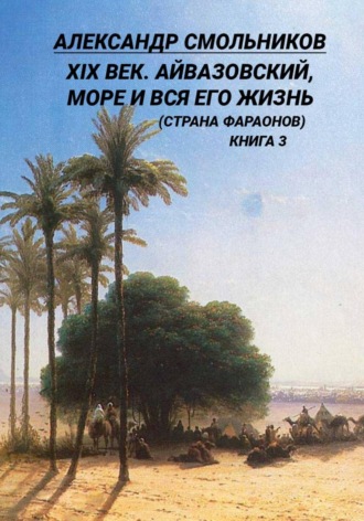 XIX век. Айвазовский, море и вся его жизнь (Страна фараонов). Книга третья , XIX век. Айвазовский, море и вся его жизнь (Страна фараонов). Книга третья