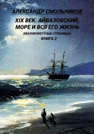 Айвазовский, море и вся его жизнь Малоизвестные страницы. Книга вторая , Айвазовский, море и вся его жизнь Малоизвестные страницы. Книга вторая