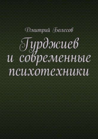 Гурджиев и современные психотехники Дмитрий Болесов, Гурджиев и современные психотехники
