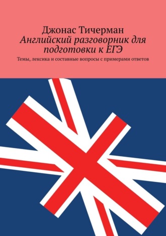 Английский разговорник для подготовки к ЕГЭ. Темы, лексика и составные вопросы с примерами ответов Джонас Тичерман, Английский разговорник для подготовки к ЕГЭ. Темы, лексика и составные вопросы с примерами ответов