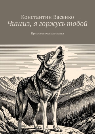 Чингиз, я горжусь тобой. Приключенческая сказка Константин Васенко, Чингиз, я горжусь тобой. Приключенческая сказка