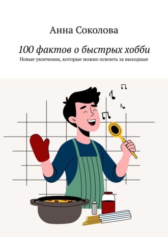 100 фактов о быстрых хобби. Новые увлечения, которые можно освоить за выходные Анна Соколова, 100 фактов о быстрых хобби. Новые увлечения, которые можно освоить за выходные