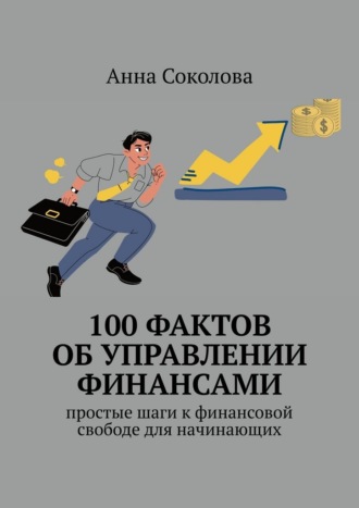 100 фактов об управлении финансами. Простые шаги к финансовой свободе для начинающих Анна Соколова, 100 фактов об управлении финансами. Простые шаги к финансовой свободе для начинающих