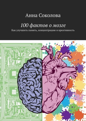 100 фактов о мозге. Как улучшить память, концентрацию и креативность Анна Соколова, 100 фактов о мозге. Как улучшить память, концентрацию и креативность