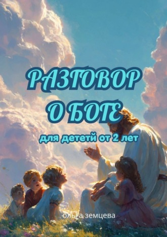 Разговор о Боге. Для детей от 2 лет Ольга Земцева, Разговор о Боге. Для детей от 2 лет