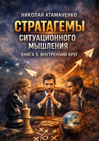 Стратагемы ситуационного мышления. Книга 5. Внутренний круг. 36 инструментов для управления людьми, которые от вас зависят Николай Атаманенко, Стратагемы ситуационного мышления. Книга 5. Внутренний круг. 36 инструментов для управления людьми, которые от вас зависят