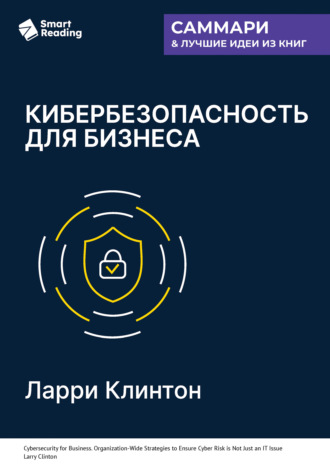 Кибербезопасность для бизнеса. Как сделать защиту от киберугроз задачей всей компании. Ларри Клинтон. Саммари Smart Reading, Кибербезопасность для бизнеса. Как сделать защиту от киберугроз задачей всей компании. Ларри Клинтон. Саммари