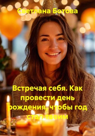 Встречая себя. Как провести день рождения, чтобы год стал твоим , Встречая себя. Как провести день рождения, чтобы год стал твоим