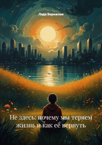 Не здесь: почему мы теряем жизнь и как её вернуть , Не здесь: почему мы теряем жизнь и как её вернуть