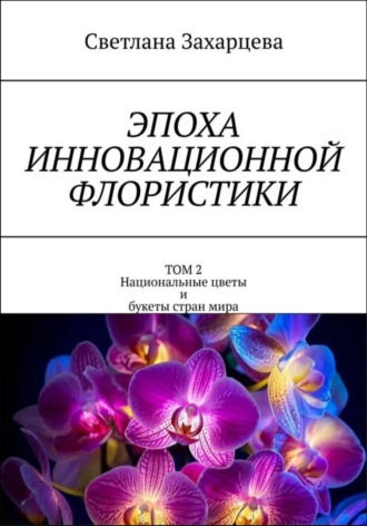 Том 2 «Национальные цветы и букеты стран мира» Эпоха инновационной флористики , Том 2 "Национальные цветы и букеты стран мира" Эпоха инновационной флористики