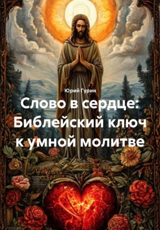 Слово в сердце: Библейский ключ к умной молитве , Слово в сердце: Библейский ключ к умной молитве