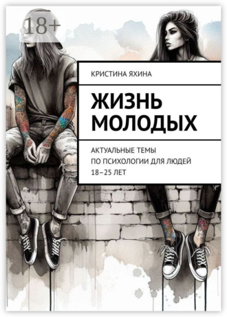 Жизнь молодых. Актуальные темы по психологии для людей 18–25 лет Кристина Яхина, Жизнь молодых. Актуальные темы по психологии для людей 18–25 лет