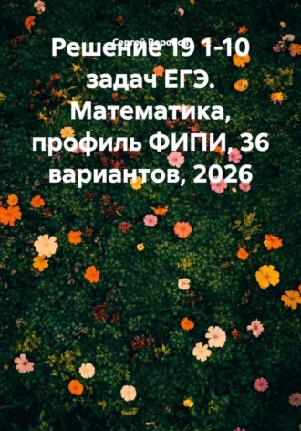 Решение 19 1-10 задач ЕГЭ. Математика, профиль ФИПИ, 36 вариантов, 2026 , Решение 19 1-10 задач ЕГЭ. Математика, профиль ФИПИ, 36 вариантов, 2026