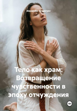Тело как храм: Возвращение чувственности в эпоху отчуждения , Тело как храм: Возвращение чувственности в эпоху отчуждения