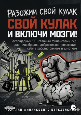РАЗОЖМИ СВОЙ КУЛАК И ВКЛЮЧИ МОЗГИ! Беспощадный 50-главный финансовый гид для нищебродов, добровольно продающих себя в рабство банкам и шмоткам , РАЗОЖМИ СВОЙ КУЛАК И ВКЛЮЧИ МОЗГИ! Беспощадный 50-главный финансовый гид для нищебродов, добровольно продающих себя в рабство банкам и шмоткам
