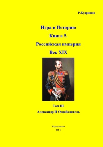 Игра в Историю Книга 5. Российская империя Век XIX. Том III Александр II Освободитель , Игра в Историю Книга 5. Российская империя Век XIX. Том III Александр II Освободитель