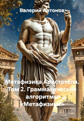 Метафизика Аристотеля. Том 2. Грамматические алгоритмы «Метафизики» , Метафизика Аристотеля. Том 2. Грамматические алгоритмы «Метафизики»