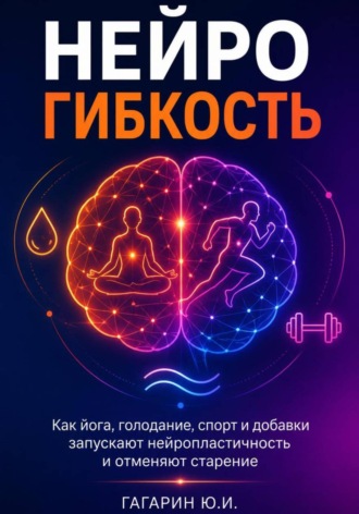Нейрогибкость. Как йога, голодание, спорт и добавки запускают нейропластичность и отменяют старение , Нейрогибкость. Как йога, голодание, спорт и добавки запускают нейропластичность и отменяют старение