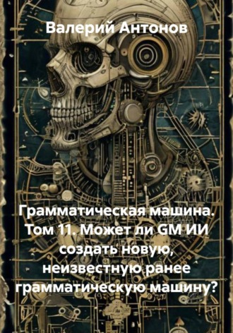 Грамматическая машина. Том 11. Может ли GM ИИ создать новую, неизвестную ранее грамматическую машину? , Грамматическая машина. Том 11. Может ли GM ИИ создать новую, неизвестную ранее грамматическую машину?