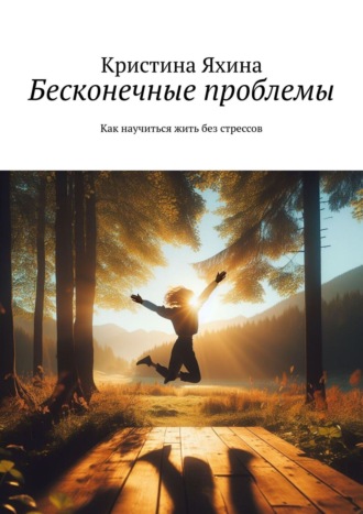 Бесконечные проблемы. Как научиться жить без стрессов Кристина Яхина, Бесконечные проблемы. Как научиться жить без стрессов
