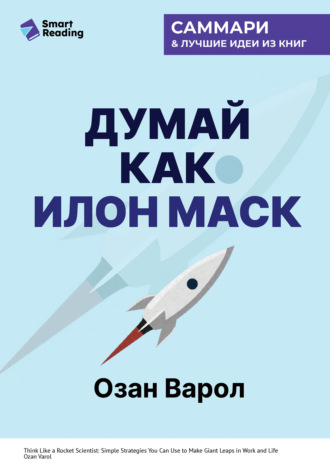 Думай как Илон Маск. И другие простые стратегии для гигантского скачка в работе и жизни. Озан Варол. Саммари Smart Reading, Думай как Илон Маск. И другие простые стратегии для гигантского скачка в работе и жизни. Озан Варол. Саммари