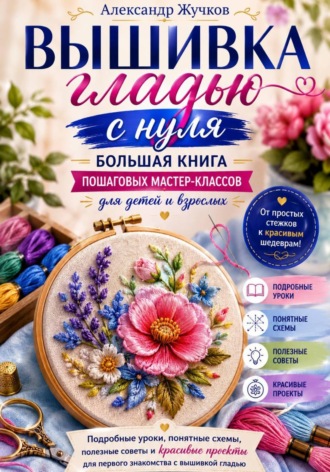 Вышивка гладью с нуля. Большая книга пошаговых мастер-классов для детей и взрослых , Вышивка гладью с нуля. Большая книга пошаговых мастер-классов для детей и взрослых