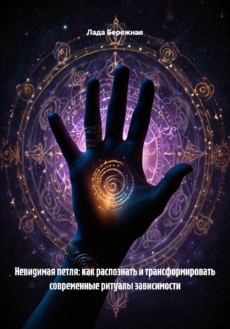 Невидимая петля: как распознать и трансформировать современные ритуалы зависимости , Невидимая петля: как распознать и трансформировать современные ритуалы зависимости