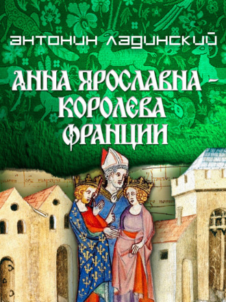 Анна Ярославна – королева Франции Антонин Ладинский, Анна Ярославна – королева Франции