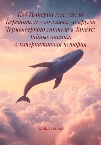 Код Империи 1313: числа Берешит, 11 –20 главы; 50 кругов Термоядерного синтеза в Танахе; Тайные знания; Альтернативная история , Код Империи 1313: числа Берешит, 11 –20 главы; 50 кругов Термоядерного синтеза в Танахе; Тайные знания; Альтернативная история