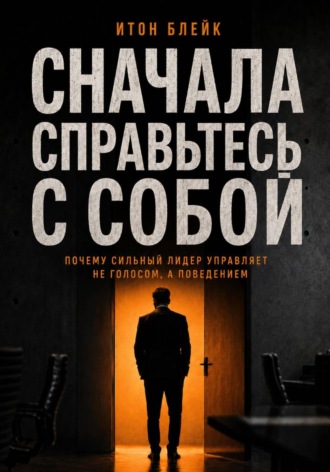 Сначала справьтесь с собой. Почему сильный лидер управляет не голосом, а поведением , Сначала справьтесь с собой. Почему сильный лидер управляет не голосом, а поведением
