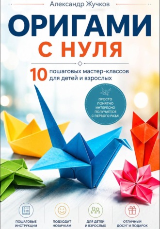 Оригами с нуля. 10 пошаговых мастер-классов для детей и взрослых , Оригами с нуля. 10 пошаговых мастер-классов для детей и взрослых
